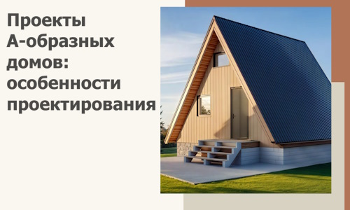 Проекты А-образных домов: особенности проектирования и строительства в Прохладном